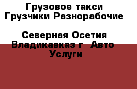 Грузовое такси, Грузчики,Разнорабочие - Северная Осетия, Владикавказ г. Авто » Услуги   